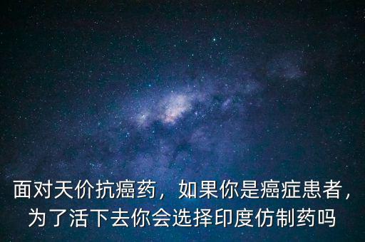 面對天價抗癌藥，如果你是癌癥患者，為了活下去你會選擇印度仿制藥嗎