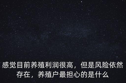 感覺目前養(yǎng)殖利潤很高，但是風(fēng)險(xiǎn)依然存在，養(yǎng)殖戶最擔(dān)心的是什么