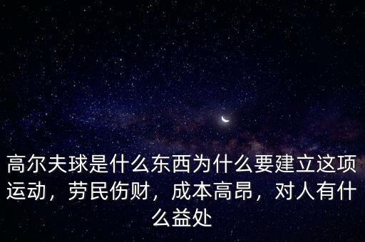 高爾夫球是什么東西為什么要建立這項(xiàng)運(yùn)動(dòng)，勞民傷財(cái)，成本高昂，對(duì)人有什么益處