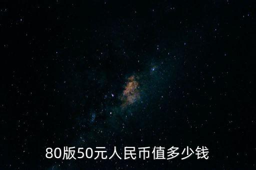 8o板50人民幣值多少錢,80版10元現在值多少錢