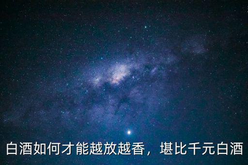 白酒如何才能越放越香，堪比千元白酒