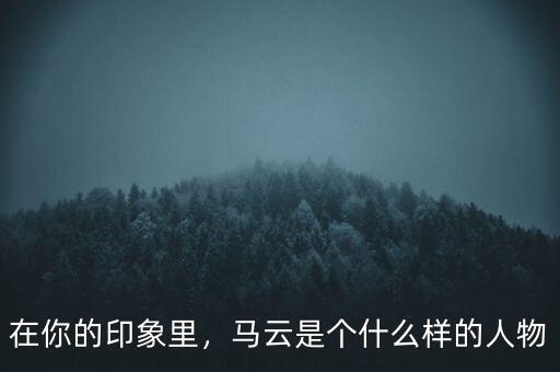 在你的印象里，馬云是個什么樣的人物