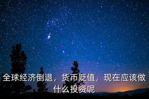全球經(jīng)濟倒退，貨幣貶值，現(xiàn)在應該做什么投資呢