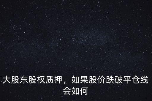 大股東股權(quán)質(zhì)押，如果股價(jià)跌破平倉(cāng)線會(huì)如何