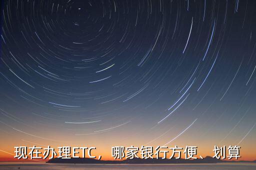 現(xiàn)在辦理ETC，哪家銀行方便、劃算