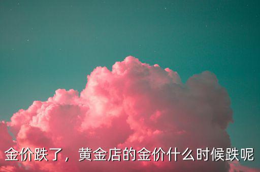 金價(jià)跌了，黃金店的金價(jià)什么時(shí)候跌呢