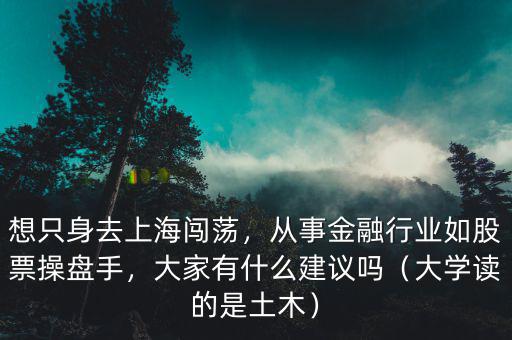 想只身去上海闖蕩，從事金融行業(yè)如股票操盤手，大家有什么建議嗎（大學(xué)讀的是土木）