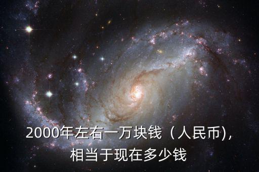 2000年左右一萬塊錢（人民幣)，相當于現(xiàn)在多少錢