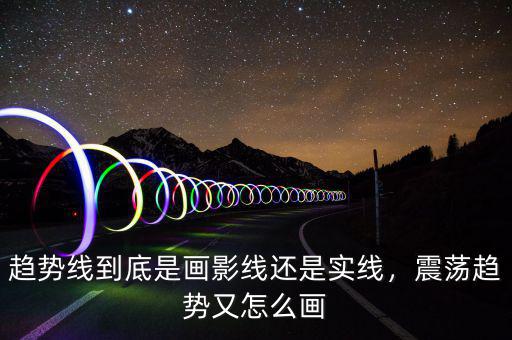 趨勢線到底是畫影線還是實(shí)線，震蕩趨勢又怎么畫