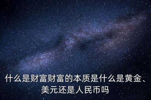 什么是財(cái)富財(cái)富的本質(zhì)是什么是黃金、美元還是人民幣嗎