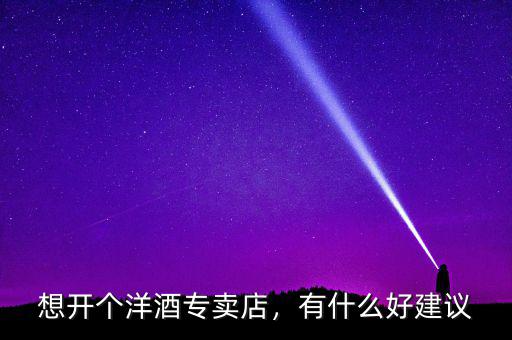 想開個洋酒專賣店，有什么好建議
