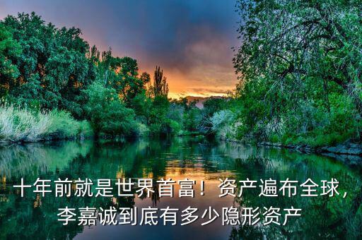 十年前就是世界首富！資產(chǎn)遍布全球，李嘉誠到底有多少隱形資產(chǎn)