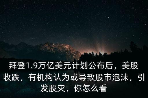 拜登1.9萬億美元計(jì)劃公布后，美股收跌，有機(jī)構(gòu)認(rèn)為或?qū)е鹿墒信菽?，引發(fā)股災(zāi)，你怎么看