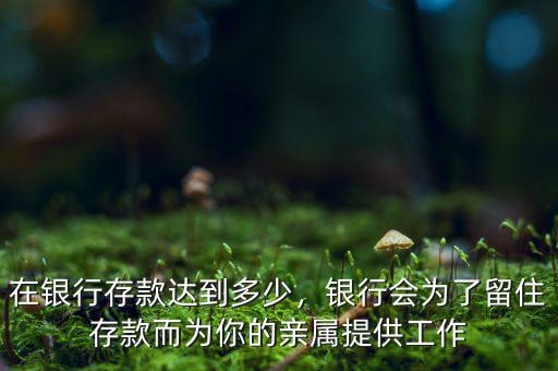 在銀行存款達(dá)到多少，銀行會為了留住存款而為你的親屬提供工作