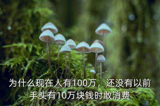 為什么現(xiàn)在人有100萬，還沒有以前手頭有10萬塊錢時敢消費