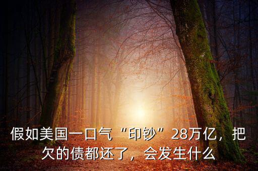 假如美國一口氣“印鈔”28萬億，把欠的債都還了，會發(fā)生什么