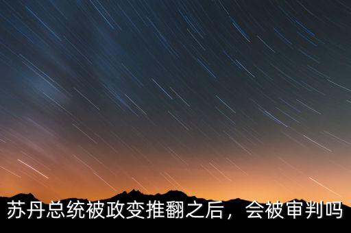 蘇丹總統(tǒng)被政變推翻之后，會(huì)被審判嗎