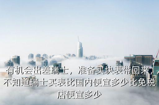 有機會出差瑞士，準備買塊表帶回來，不知道瑞士買表比國內(nèi)便宜多少比免稅店便宜多少