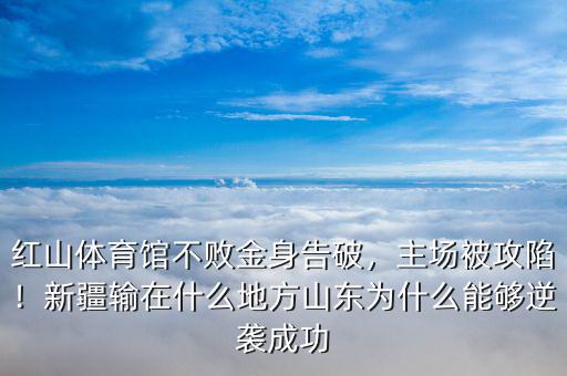 紅山體育館不敗金身告破，主場(chǎng)被攻陷！新疆輸在什么地方山東為什么能夠逆襲成功