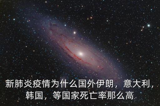 新肺炎疫情為什么國(guó)外伊朗，意大利，韓國(guó)，等國(guó)家死亡率那么高