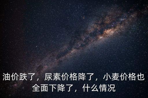 油價跌了，尿素價格降了，小麥價格也全面下降了，什么情況