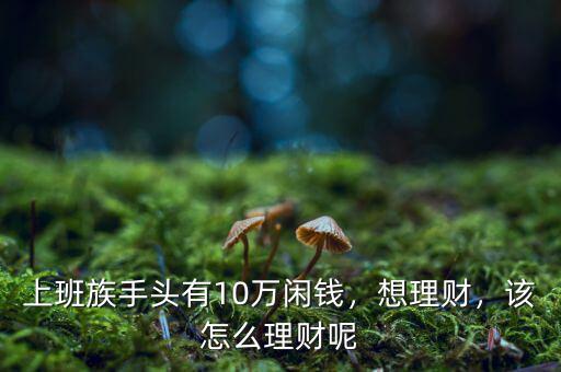 上班族手頭有10萬閑錢，想理財(cái)，該怎么理財(cái)呢