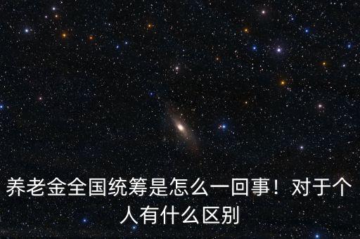 養(yǎng)老金全國(guó)統(tǒng)籌是怎么一回事！對(duì)于個(gè)人有什么區(qū)別