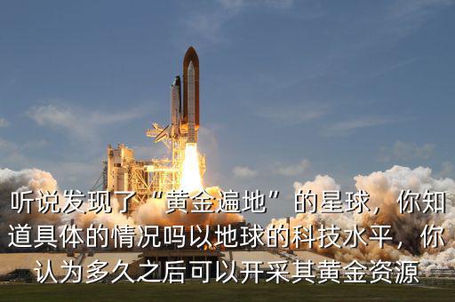 聽(tīng)說(shuō)發(fā)現(xiàn)了“黃金遍地”的星球，你知道具體的情況嗎以地球的科技水平，你認(rèn)為多久之后可以開(kāi)采其黃金資源