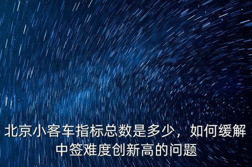 北京小客車(chē)指標(biāo)總數(shù)是多少，如何緩解中簽難度創(chuàng)新高的問(wèn)題