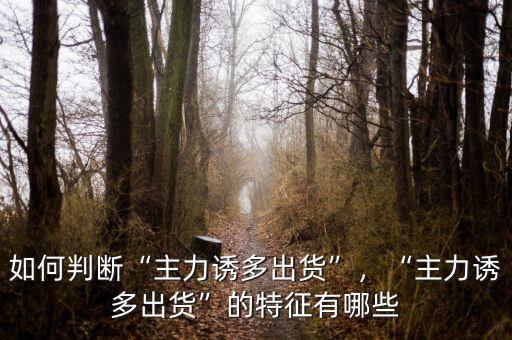 如何判斷“主力誘多出貨”，“主力誘多出貨”的特征有哪些