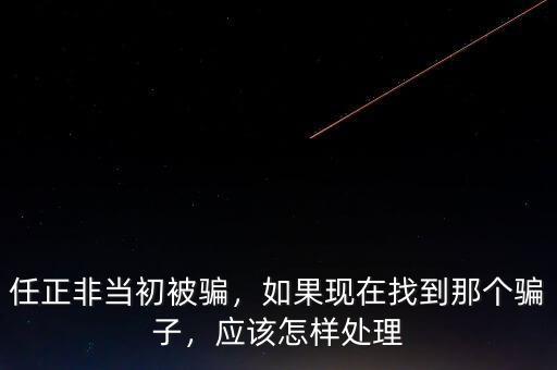 任正非當(dāng)初被騙，如果現(xiàn)在找到那個(gè)騙子，應(yīng)該怎樣處理