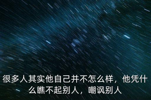 很多人其實(shí)他自己并不怎么樣，他憑什么瞧不起別人，嘲諷別人