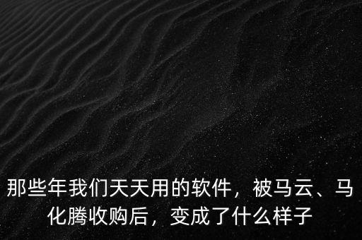 那些年我們天天用的軟件，被馬云、馬化騰收購后，變成了什么樣子