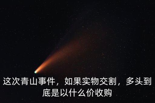 這次青山事件，如果實物交割，多頭到底是以什么價收購