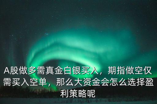 A股做多需真金白銀買入，期指做空僅需買入空單，那么大資金會(huì)怎么選擇盈利策略呢