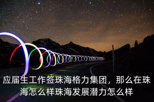 應屆生工作簽珠海格力集團，那么在珠海怎么樣珠海發(fā)展?jié)摿υ趺礃? class=