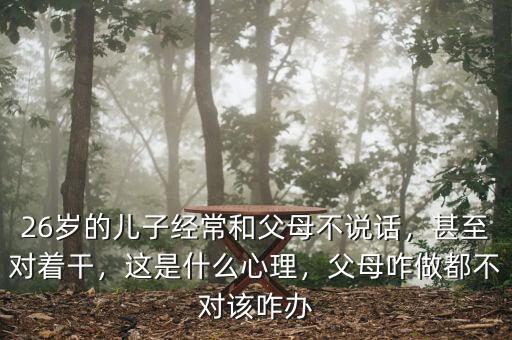 26歲的兒子經常和父母不說話，甚至對著干，這是什么心理，父母咋做都不對該咋辦