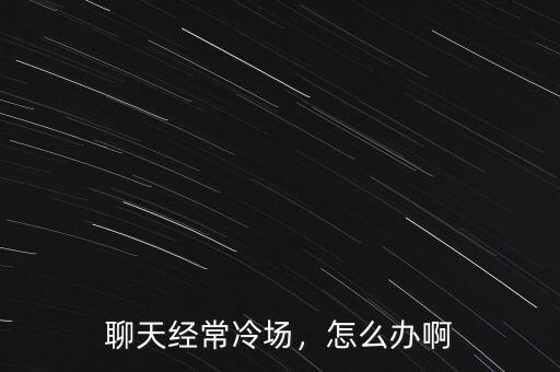 聊天經(jīng)常冷場(chǎng)，怎么辦啊