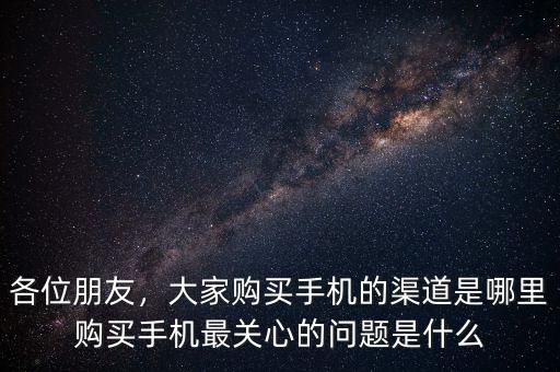 各位朋友，大家購買手機(jī)的渠道是哪里購買手機(jī)最關(guān)心的問題是什么