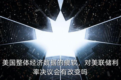 美國整體經(jīng)濟數(shù)據(jù)的疲軟，對美聯(lián)儲利率決議會有改變嗎