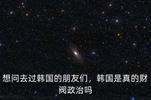 想問(wèn)去過(guò)韓國(guó)的朋友們，韓國(guó)是真的財(cái)閥政治嗎