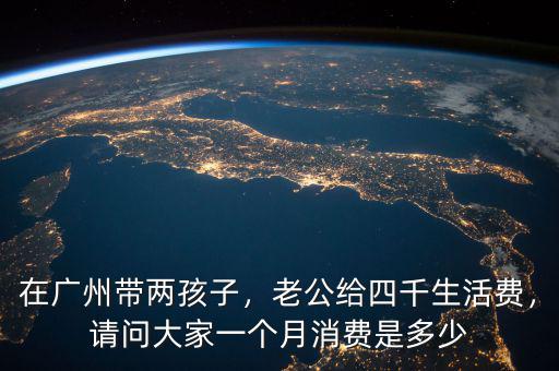 在廣州帶兩孩子，老公給四千生活費，請問大家一個月消費是多少