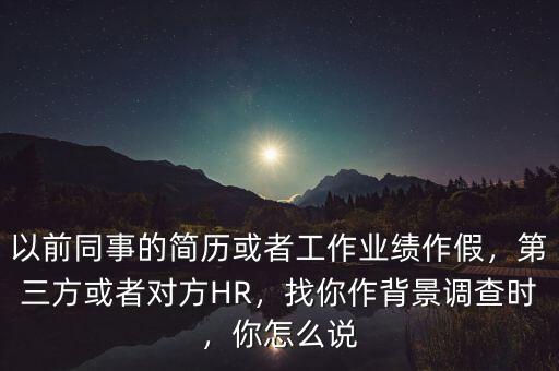 以前同事的簡歷或者工作業(yè)績作假，第三方或者對(duì)方HR，找你作背景調(diào)查時(shí)，你怎么說