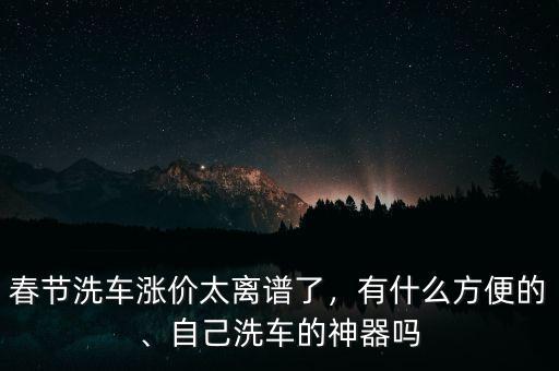 春節(jié)洗車漲價太離譜了，有什么方便的、自己洗車的神器嗎