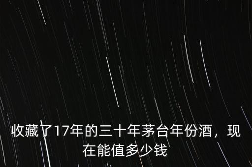 收藏了17年的三十年茅臺年份酒，現(xiàn)在能值多少錢