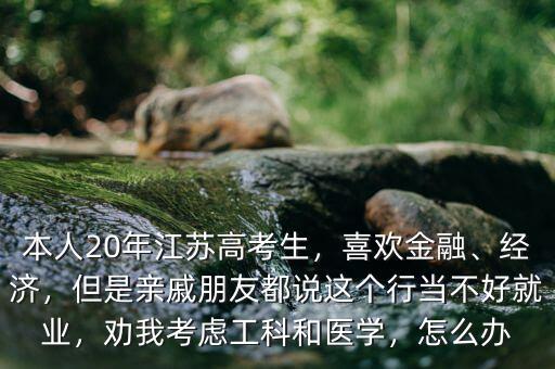 本人20年江蘇高考生，喜歡金融、經(jīng)濟(jì)，但是親戚朋友都說這個(gè)行當(dāng)不好就業(yè)，勸我考慮工科和醫(yī)學(xué)，怎么辦