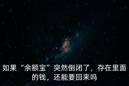 如果“余額寶”突然倒閉了，存在里面的錢，還能要回來嗎