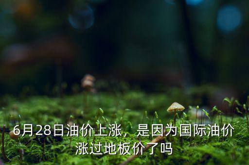 6月28日油價(jià)上漲，是因?yàn)閲H油價(jià)漲過地板價(jià)了嗎