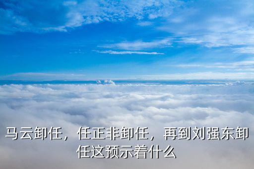 馬云卸任，任正非卸任，再到劉強(qiáng)東卸任這預(yù)示著什么