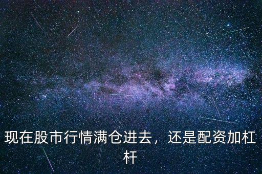 現(xiàn)在股市行情滿倉進(jìn)去，還是配資加杠桿